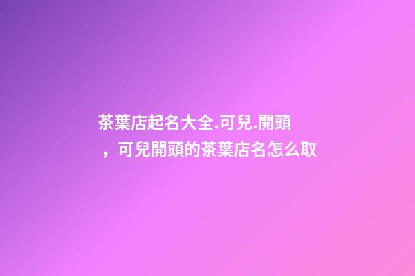 茶葉店起名大全.可兒.開頭，可兒開頭的茶葉店名怎么取-第1張-店鋪起名-玄機派